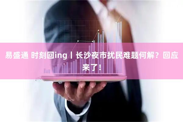 易盛通 时刻回ing丨长沙夜市扰民难题何解？回应来了！