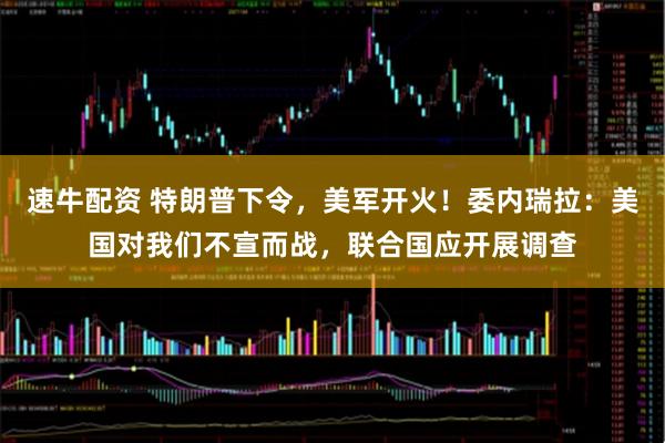 速牛配资 特朗普下令，美军开火！委内瑞拉：美国对我们不宣而战，联合国应开展调查