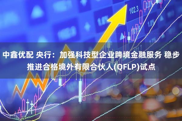 中鑫优配 央行：加强科技型企业跨境金融服务 稳步推进合格境外有限合伙人(QFLP)试点