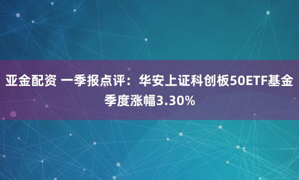 亚金配资 一季报点评：华安上证科创板50ETF基金季度涨幅3.30%
