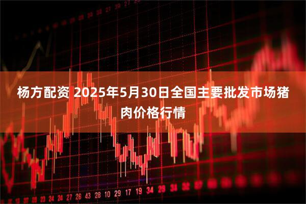 杨方配资 2025年5月30日全国主要批发市场猪肉价格行情