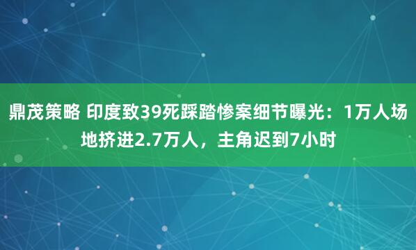鼎茂策略 印度致39死踩踏惨案细节曝光：1万人场地挤进2.7万人，主角迟到7小时