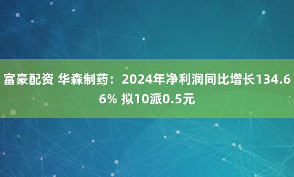 富豪配资 华森制药：2024年净利润同比增长134.66% 拟10派0.5元