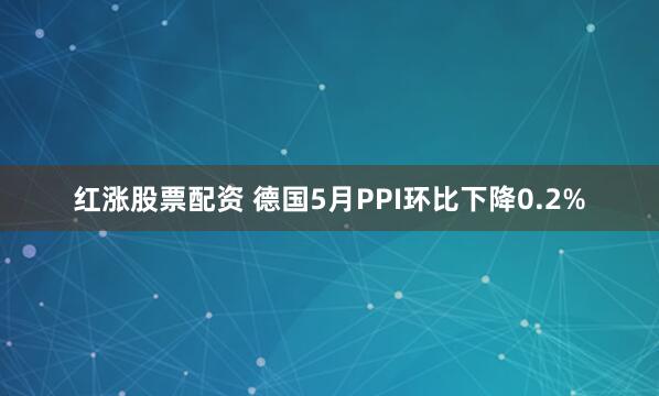 红涨股票配资 德国5月PPI环比下降0.2%