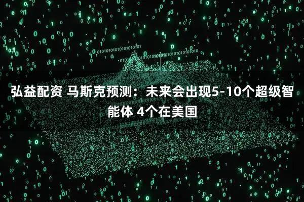 弘益配资 马斯克预测：未来会出现5-10个超级智能体 4个在美国