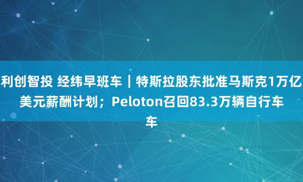 利创智投 经纬早班车｜特斯拉股东批准马斯克1万亿美元薪酬计划；Peloton召回83.3万辆自行车