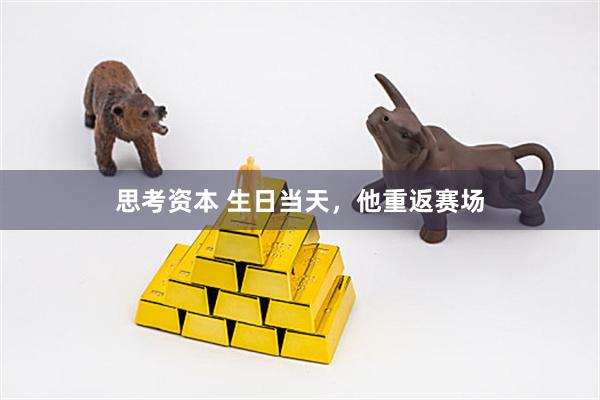 思考资本 生日当天，他重返赛场