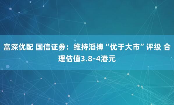 富深优配 国信证券：维持滔搏“优于大市”评级 合理估值3.8-4港元
