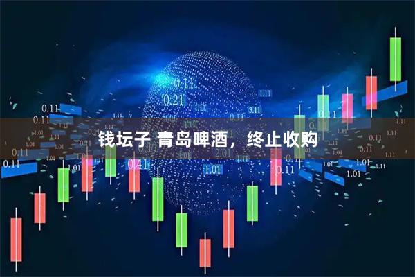 钱坛子 青岛啤酒，终止收购