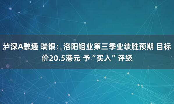 泸深A融通 瑞银：洛阳钼业第三季业绩胜预期 目标价20.5港元 予“买入”评级