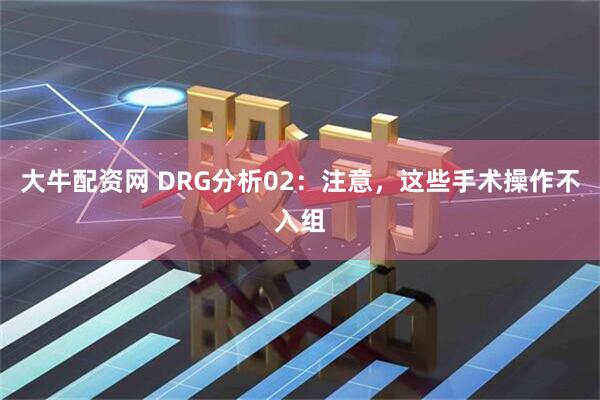 大牛配资网 DRG分析02：注意，这些手术操作不入组
