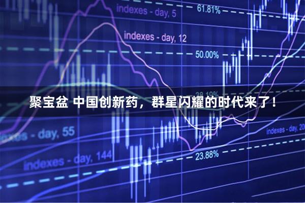 聚宝盆 中国创新药，群星闪耀的时代来了！