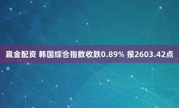 赢金配资 韩国综合指数收跌0.89% 报2603.42点