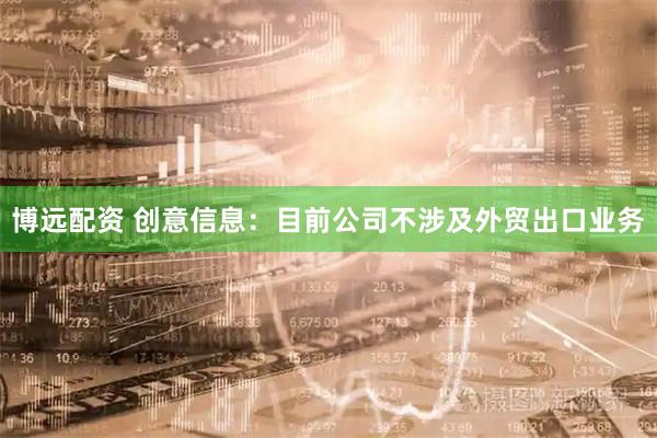 博远配资 创意信息：目前公司不涉及外贸出口业务