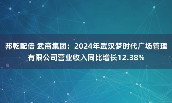 邦乾配倍 武商集团：2024年武汉梦时代广场管理有限公司营业收入同比增长12.38%