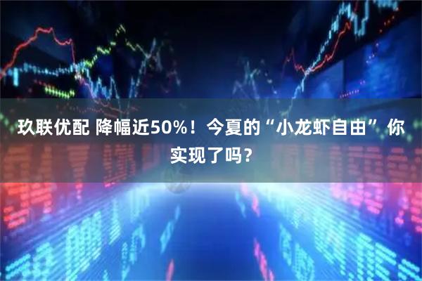 玖联优配 降幅近50%！今夏的“小龙虾自由” 你实现了吗？