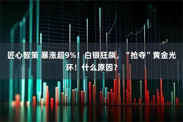 匠心智策 暴涨超9%!白银狂飙,“抢夺”黄金光环!什么原因?