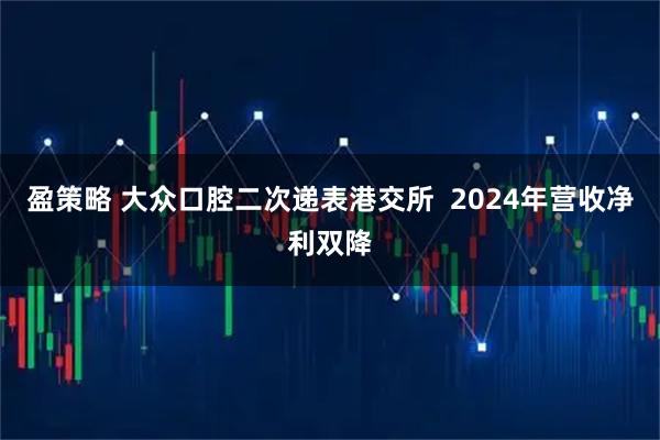 盈策略 大众口腔二次递表港交所  2024年营收净利双降