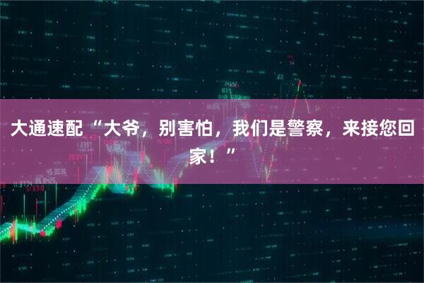 大通速配 “大爷，别害怕，我们是警察，来接您回家！”