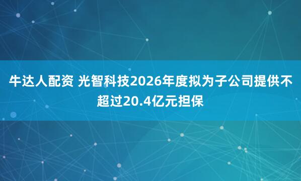 牛达人配资 光智科技2026年度拟为子公司提供不超过20.4亿元担保