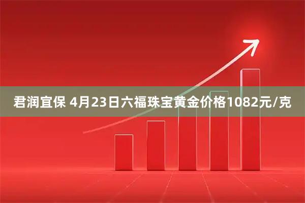 君润宜保 4月23日六福珠宝黄金价格1082元/克