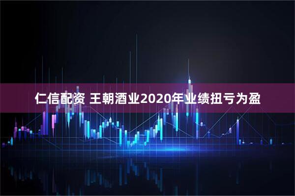 仁信配资 王朝酒业2020年业绩扭亏为盈