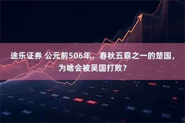 途乐证券 公元前506年，春秋五霸之一的楚国，为啥会被吴国打败？