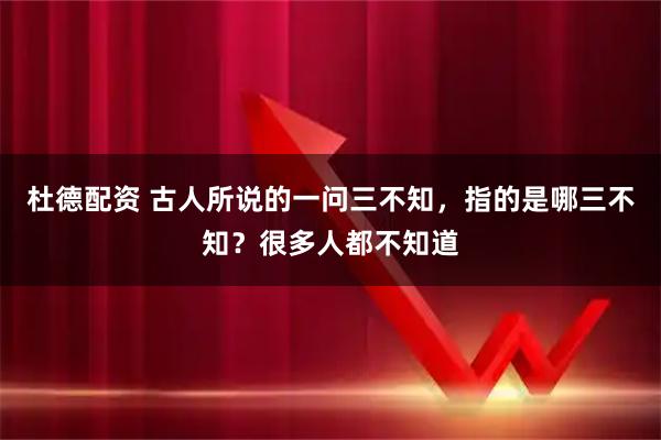 杜德配资 古人所说的一问三不知,指的是哪三不知?很多人都不知道