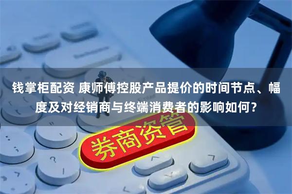 钱掌柜配资 康师傅控股产品提价的时间节点、幅度及对经销商与终端消费者的影响如何？
