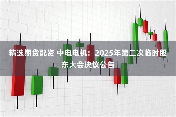 精选期货配资 中电电机：2025年第二次临时股东大会决议公告
