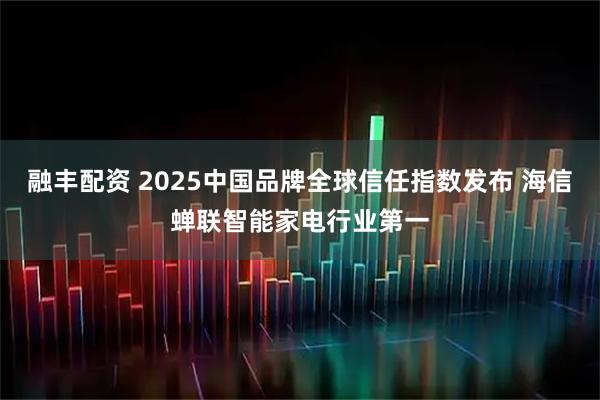 融丰配资 2025中国品牌全球信任指数发布 海信蝉联智能家电行业第一
