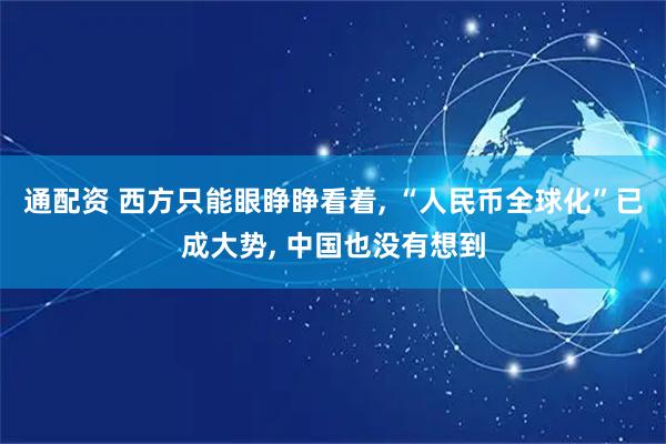 通配资 西方只能眼睁睁看着, “人民币全球化”已成大势, 中国也没有想到