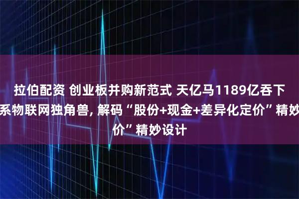 拉伯配资 创业板并购新范式 天亿马1189亿吞下腾讯系物联网独角兽, 解码“股份+现金+差异化定价”精妙设计