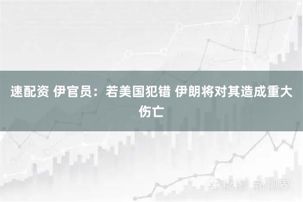 速配资 伊官员：若美国犯错 伊朗将对其造成重大伤亡