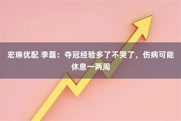 宏琳优配 李磊：夺冠经验多了不哭了，伤病可能休息一两周