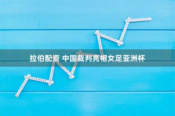 拉伯配资 中国裁判亮相女足亚洲杯