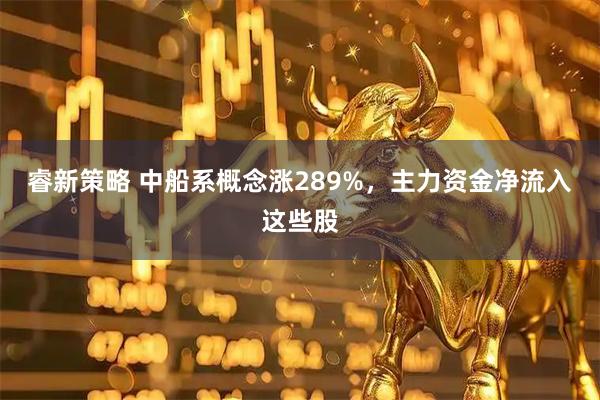睿新策略 中船系概念涨289%，主力资金净流入这些股
