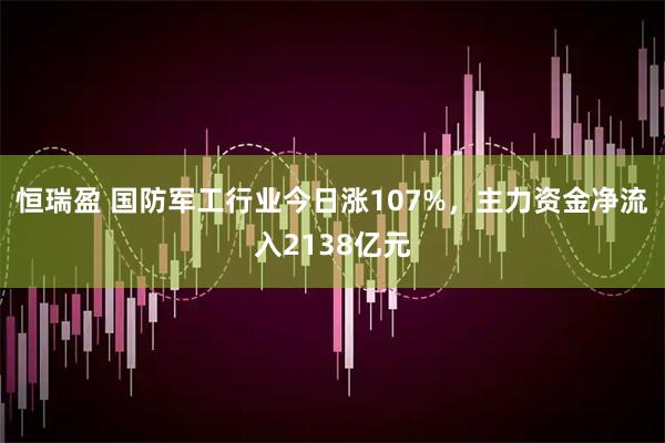 恒瑞盈 国防军工行业今日涨107%，主力资金净流入2138亿元