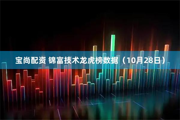 宝尚配资 锦富技术龙虎榜数据（10月28日）