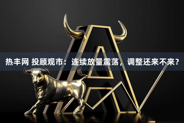 热丰网 投顾观市:连续放量震荡,调整还来不来?