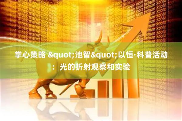 掌心策略 "池智"以恒·科普活动：光的折射观察和实验
